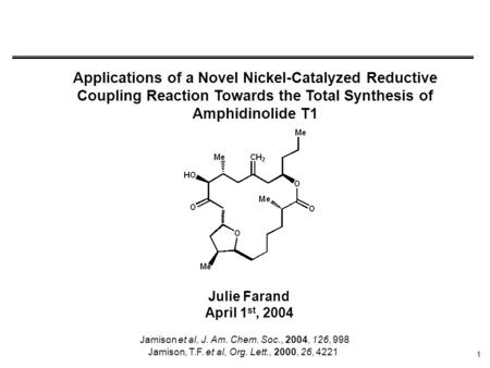 1 Applications of a Novel Nickel-Catalyzed Reductive Coupling Reaction Towards the Total Synthesis of Amphidinolide T1 Julie Farand April 1 st, 2004 Jamison.