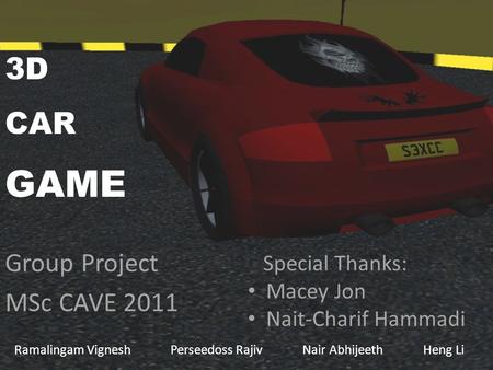 3D CAR GAME Group Project MSc CAVE 2011 Ramalingam Vignesh Perseedoss Rajiv Nair Abhijeeth Heng Li Special Thanks: Macey Jon Nait-Charif Hammadi.