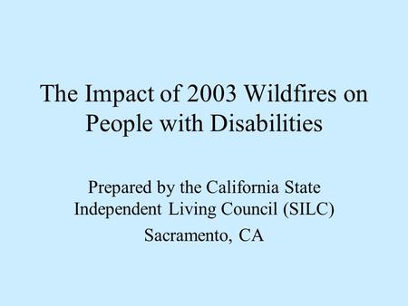 The Impact of 2003 Wildfires on People with Disabilities Prepared by the California State Independent Living Council (SILC) Sacramento, CA.