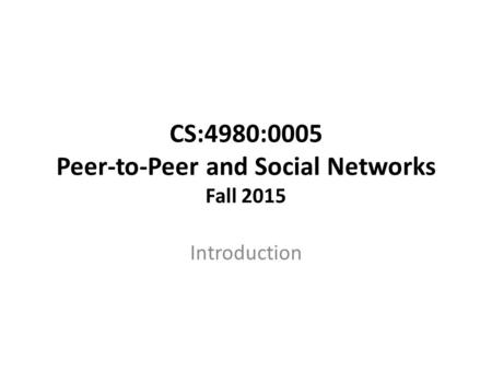 CS:4980:0005 Peer-to-Peer and Social Networks Fall 2015 Introduction.