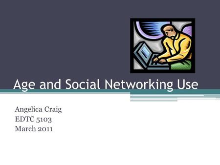 Age and Social Networking Use Angelica Craig EDTC 5103 March 2011.