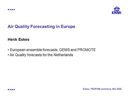 Eskes, TROPOMI workshop, Mar 2008 Air Quality Forecasting in Europe Henk Eskes European ensemble forecasts: GEMS and PROMOTE Air Quality forecasts for.