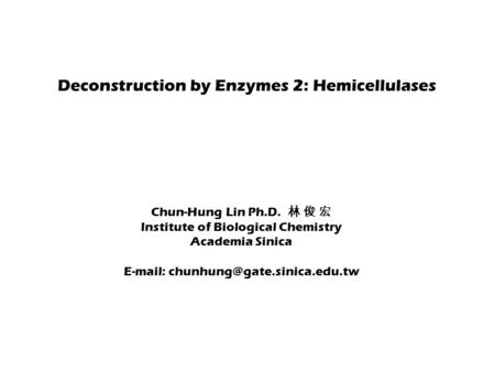 Deconstruction by Enzymes 2: Hemicellulases Chun-Hung Lin Ph.D. 林 俊 宏 Institute of Biological Chemistry Academia Sinica