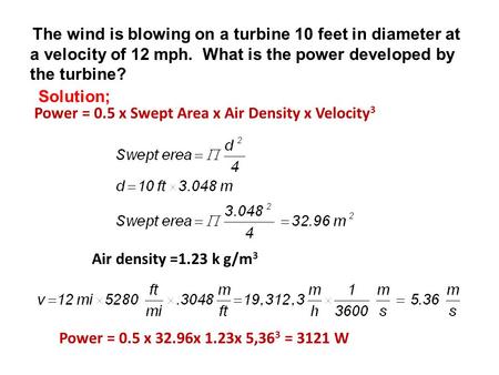 The wind is blowing on a turbine 10 feet in diameter at a velocity of 12 mph. What is the power developed by the turbine? Power = 0.5 x Swept Area x Air.