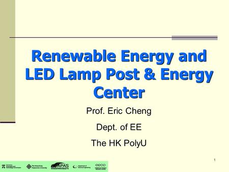 1 Renewable Energy and LED Lamp Post & Energy Center Prof. Eric Cheng Dept. of EE The HK PolyU.