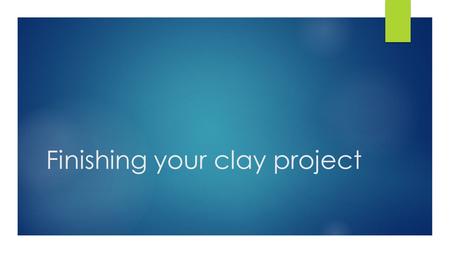 Finishing your clay project. Set-up  Get your piece from the kiln room  Examine it  Does it have any rough areas or small bumps?  Get some sand paper.