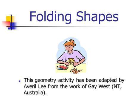 Folding Shapes ■ This geometry activity has been adapted by Averil Lee from the work of Gay West (NT, Australia).