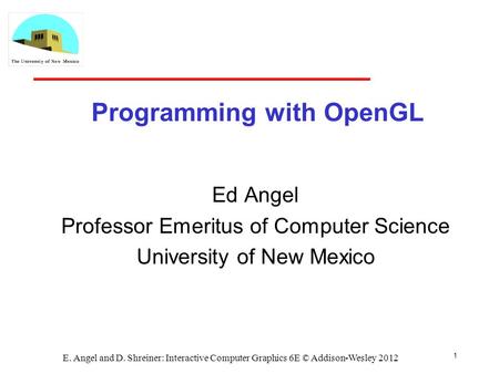 1 E. Angel and D. Shreiner: Interactive Computer Graphics 6E © Addison-Wesley 2012 Programming with OpenGL Ed Angel Professor Emeritus of Computer Science.