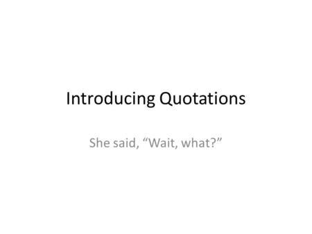 Introducing Quotations She said, “Wait, what?”. Introducing quotations When you include quotations, make sure that they are inserted so the paper still.