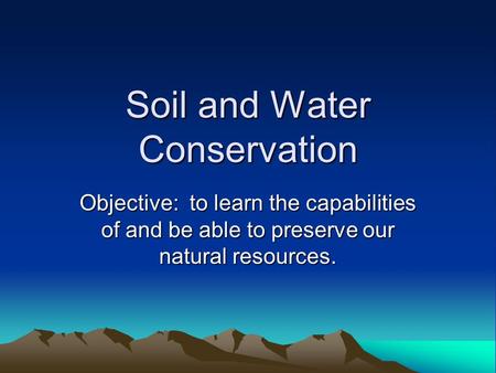 Soil and Water Conservation Objective: to learn the capabilities of and be able to preserve our natural resources.