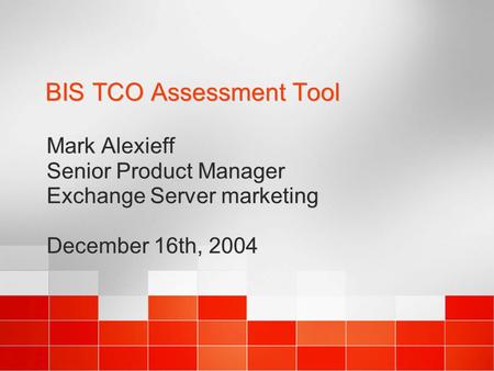 BIS TCO Assessment Tool Mark Alexieff Senior Product Manager Exchange Server marketing December 16th, 2004 Mark Alexieff Senior Product Manager Exchange.