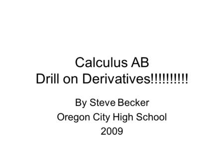 Calculus AB Drill on Derivatives!!!!!!!!!! By Steve Becker Oregon City High School 2009.