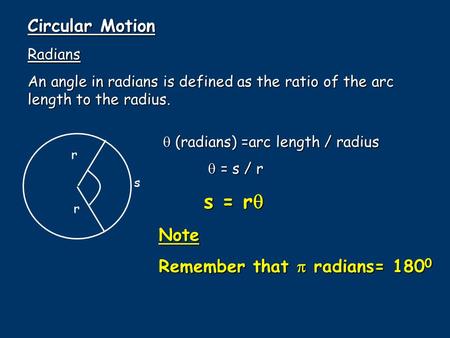 Circular Motion Radians An angle in radians is defined as the ratio of the arc length to the radius. s r r  (radians) =arc length / radius  = s / r 