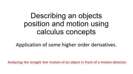 Describing an objects position and motion using calculus concepts Application of some higher order derivatives. Analyzing the straight line motion of an.