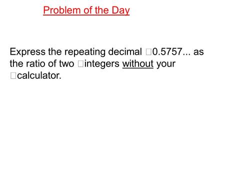 Express the repeating decimal 0.5757... as the ratio of two integers without your calculator. Problem of the Day.