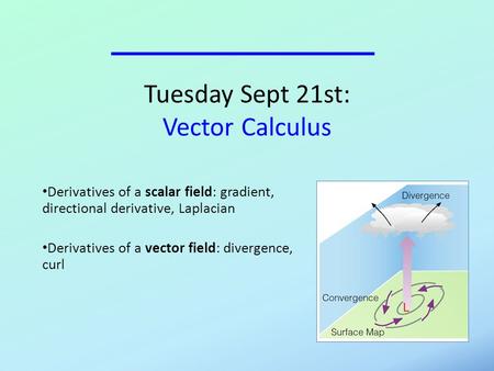 Tuesday Sept 21st: Vector Calculus Derivatives of a scalar field: gradient, directional derivative, Laplacian Derivatives of a vector field: divergence,