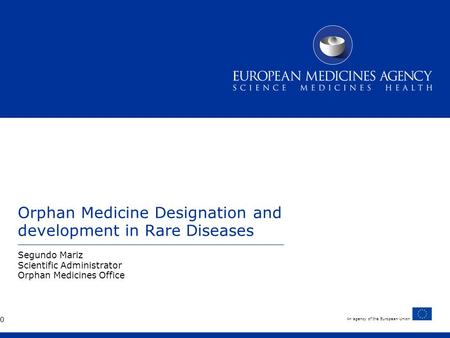 An agency of the European Union Orphan Medicine Designation and development in Rare Diseases Segundo Mariz Scientific Administrator Orphan Medicines Office.