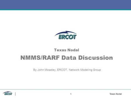 1Texas Nodal Texas Nodal NMMS/RARF Data Discussion By John Moseley, ERCOT, Network Modeling Group.