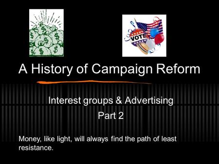 A History of Campaign Reform Interest groups & Advertising Part 2 Money, like light, will always find the path of least resistance.