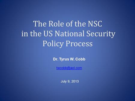 The Role of the NSC in the US National Security Policy Process Dr. Tyrus W. Cobb July 9, 2013.