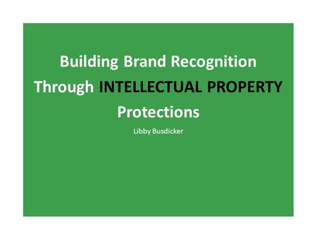 Building Brand Recognition Through INTELLECTUAL PROPERTY Protections Libby Busdicker.