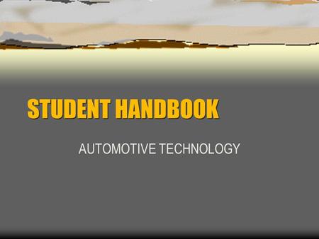 STUDENT HANDBOOK AUTOMOTIVE TECHNOLOGY. Attendance  Since most of our work must be done in the classroom and shop, good attendance is a must to achieve.