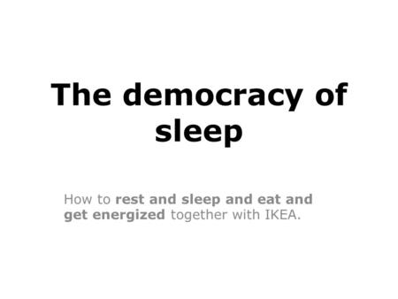 The democracy of sleep How to rest and sleep and eat and get energized together with IKEA.