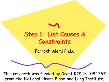 Step 1: List Causes & Constraints Farrokh Alemi Ph.D. This research was funded by Grant RO1 HL 084767 from the National Heart Blood and Lung Institute.