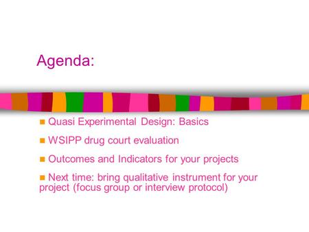 Agenda: Quasi Experimental Design: Basics WSIPP drug court evaluation Outcomes and Indicators for your projects Next time: bring qualitative instrument.