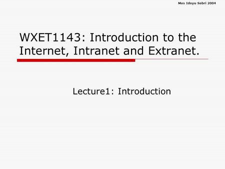 Mas Idayu Sabri 2004 WXET1143: Introduction to the Internet, Intranet and Extranet. Lecture1: Introduction.