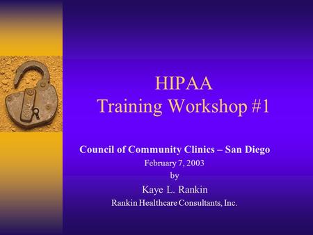 HIPAA Training Workshop #1 Council of Community Clinics – San Diego February 7, 2003 by Kaye L. Rankin Rankin Healthcare Consultants, Inc.