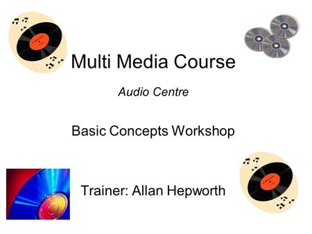 Multi Media Course Audio Centre Basic Concepts Workshop Trainer: Allan Hepworth.