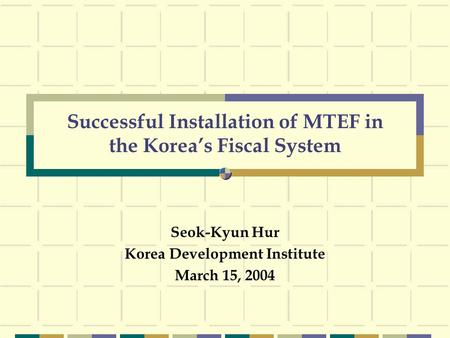 Successful Installation of MTEF in the Korea’s Fiscal System Seok-Kyun Hur Korea Development Institute March 15, 2004.