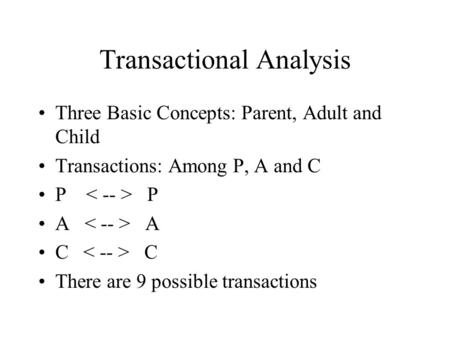 Transactional Analysis Three Basic Concepts: Parent, Adult and Child Transactions: Among P, A and C P A C There are 9 possible transactions.