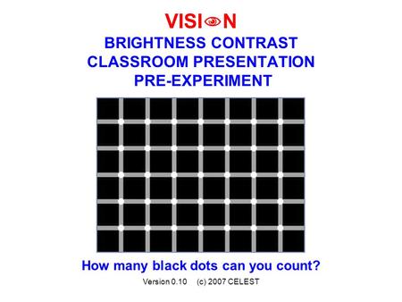 Version 0.10 (c) 2007 CELEST VISI  N BRIGHTNESS CONTRAST CLASSROOM PRESENTATION PRE-EXPERIMENT How many black dots can you count?