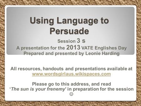 Using Language to Persuade Session 3 s A presentation for the 2013 VATE Englishes Day Prepared and presented by Leonie Harding All resources, handouts.