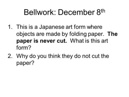 Bellwork: December 8th This is a Japanese art form where objects are made by folding paper. The paper is never cut. What is this art form? Why do you.