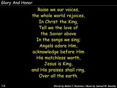 Glory And Honor 1-9 Raise we our voices, the whole world rejoices, In Christ the King, Tell we the love of the Savior above In the songs we sing; Angels.