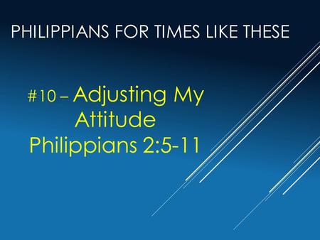 PHILIPPIANS FOR TIMES LIKE THESE #10 – Adjusting My Attitude Philippians 2:5-11.