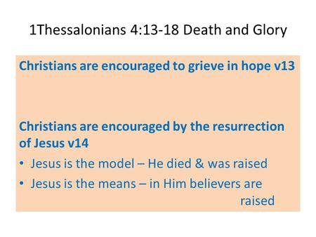 1Thessalonians 4:13-18 Death and Glory Christians are encouraged to grieve in hope v13 Christians are encouraged by the resurrection of Jesus v14 Jesus.