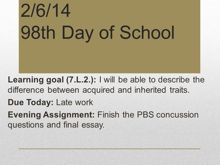 2/6/14 98th Day of School Learning goal (7.L.2.): I will be able to describe the difference between acquired and inherited traits. Due Today: Late work.