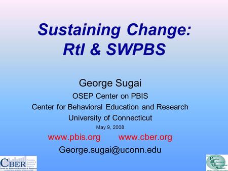 Sustaining Change: RtI & SWPBS George Sugai OSEP Center on PBIS Center for Behavioral Education and Research University of Connecticut May 9, 2008 www.pbis.org.