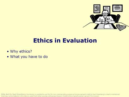 Ethics in Evaluation Why ethics? What you have to do Slide deck by Saul Greenberg. Permission is granted to use this for non-commercial purposes as long.