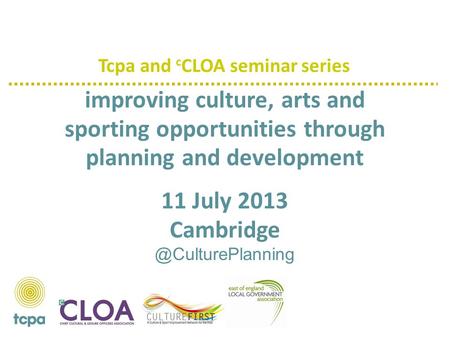 Improving culture, arts and sporting opportunities through planning and development 11 July 2013 Tcpa and c CLOA seminar series.