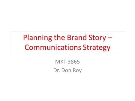 Planning the Brand Story – Communications Strategy MKT 3865 Dr. Don Roy.