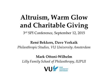 Altruism, Warm Glow and Charitable Giving 3 rd SPI Conference, September 12, 2015 René Bekkers, Dave Verkaik Philanthropic Studies, VU University Amsterdam.