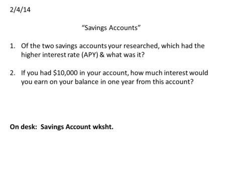 2/4/14 “Savings Accounts” 1.Of the two savings accounts your researched, which had the higher interest rate (APY) & what was it? 2.If you had $10,000 in.