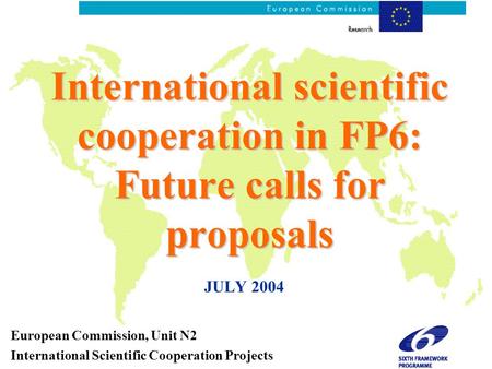 International scientific cooperation in FP6: Future calls for proposals JULY 2004 European Commission, Unit N2 International Scientific Cooperation Projects.