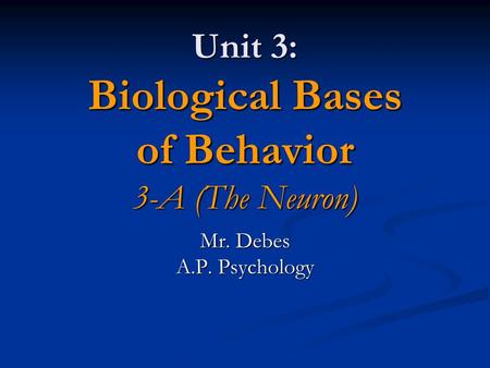 Unit 3: Biological Bases of Behavior 3-A (The Neuron) Mr. Debes A.P. Psychology.