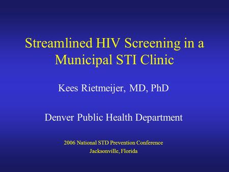 Streamlined HIV Screening in a Municipal STI Clinic Kees Rietmeijer, MD, PhD Denver Public Health Department 2006 National STD Prevention Conference Jacksonville,